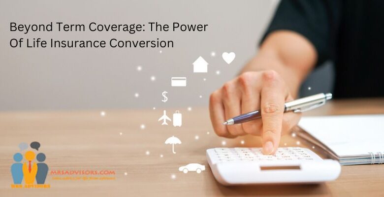 Beyond Term Coverage: The Power Of Life Insurance Conversion